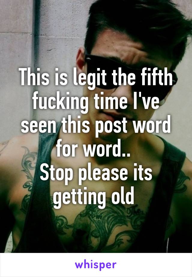 This is legit the fifth fucking time I've seen this post word for word.. 
Stop please its getting old 