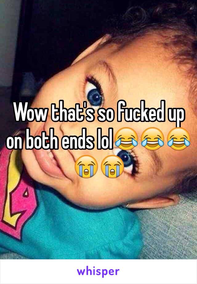 Wow that's so fucked up on both ends lol😂😂😂😭😭