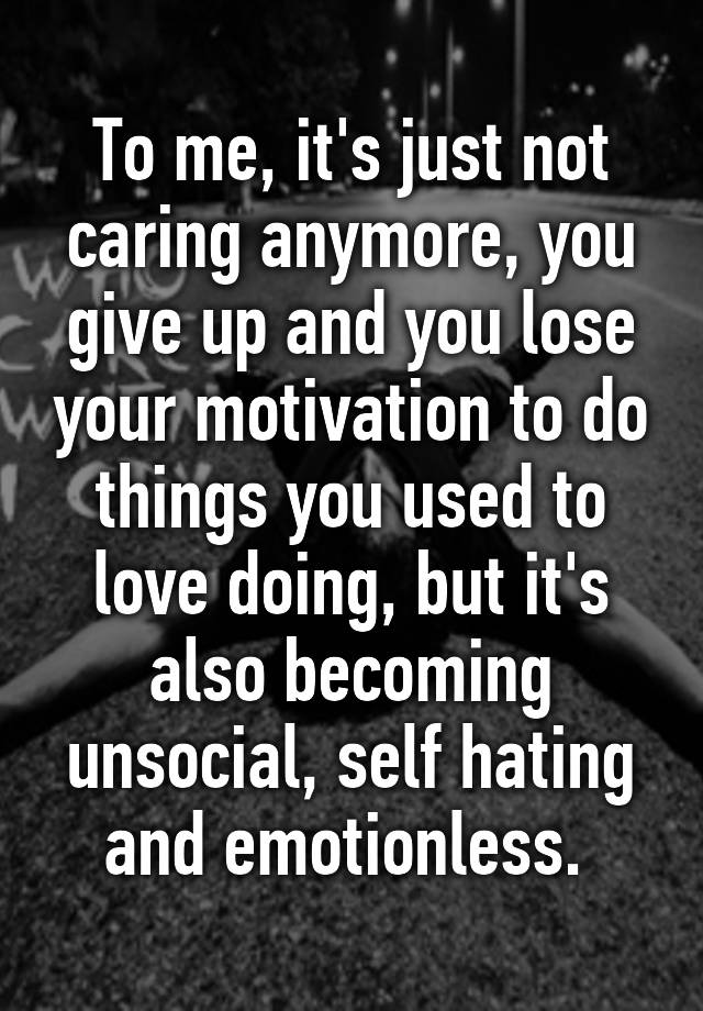 To Me It S Just Not Caring Anymore You Give Up And You Lose Your Motivation To Do Things You