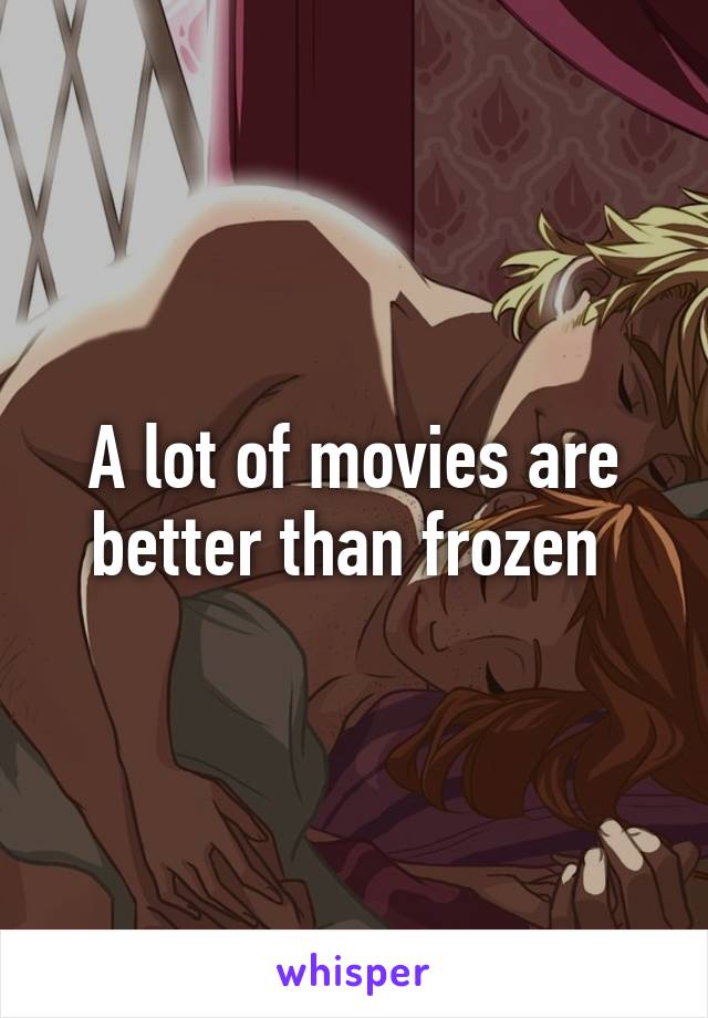 A lot of movies are better than frozen 