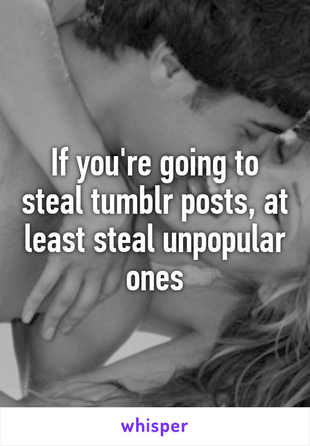 If you're going to steal tumblr posts, at least steal unpopular ones