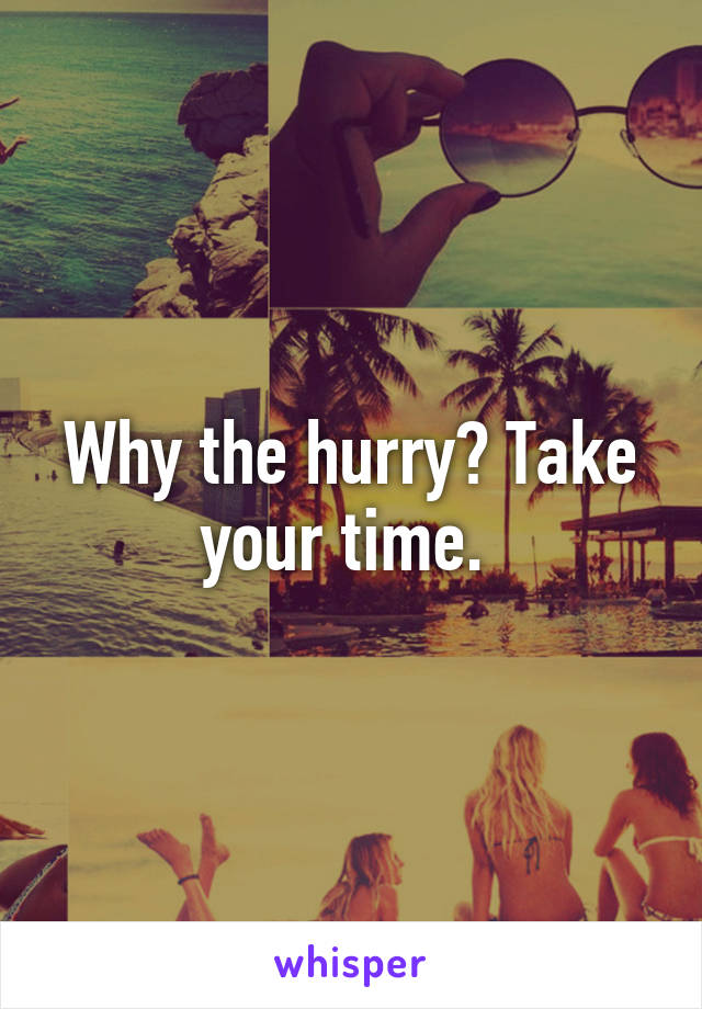 Why the hurry? Take your time. 