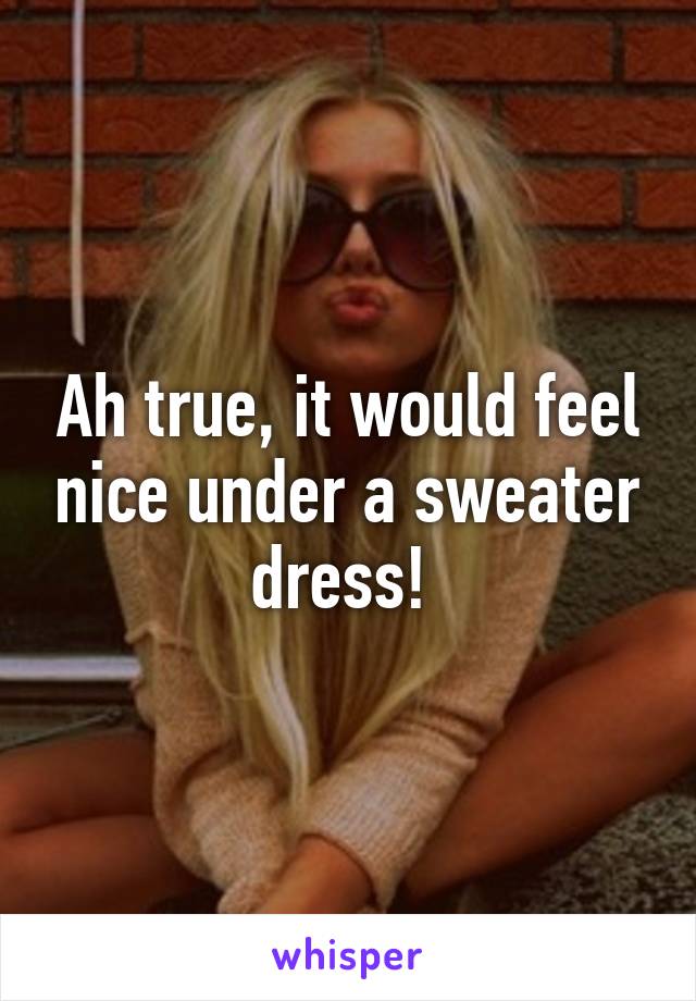 Ah true, it would feel nice under a sweater dress! 