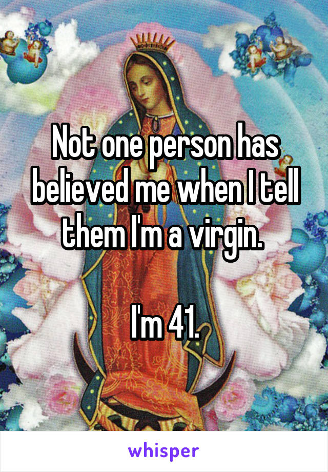 Not one person has believed me when I tell them I'm a virgin. 

I'm 41.
