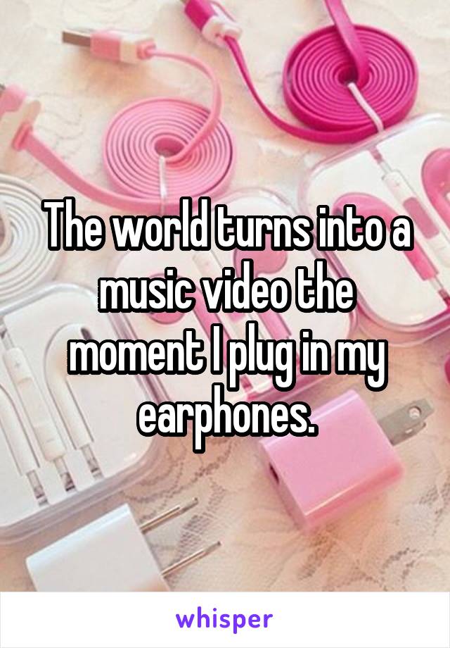 The world turns into a music video the moment I plug in my earphones.