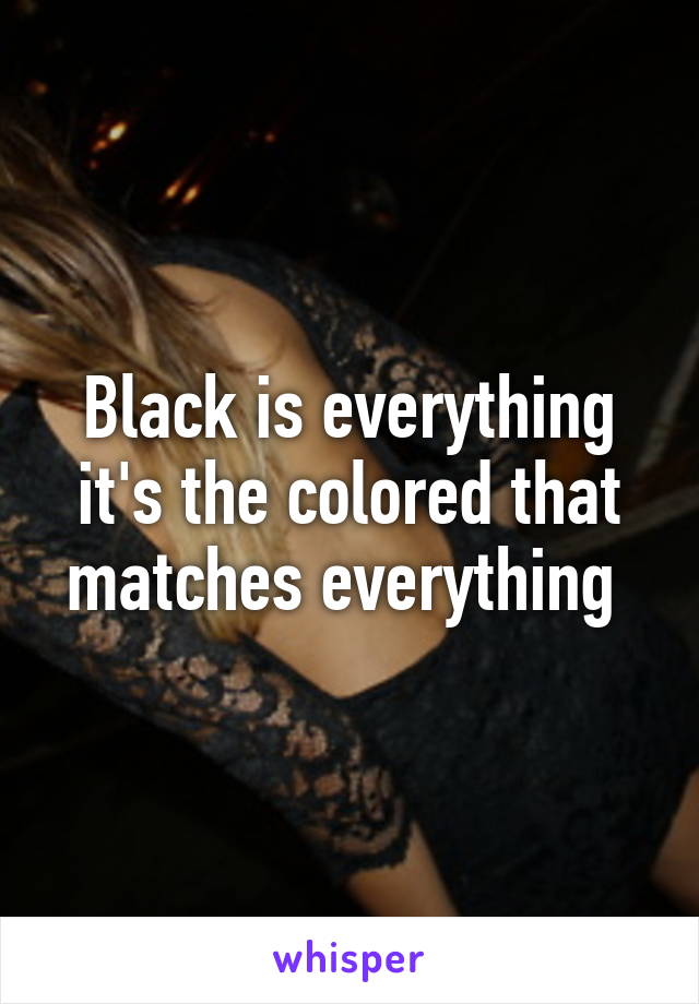 Black is everything it's the colored that matches everything 