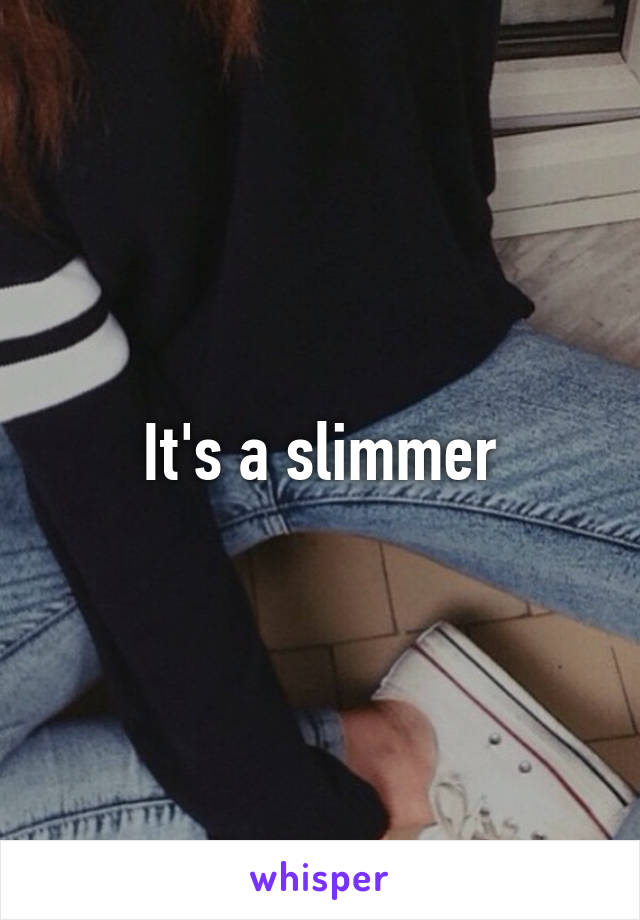 It's a slimmer