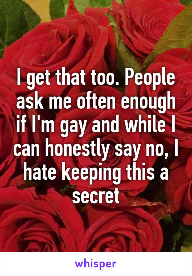 I get that too. People ask me often enough if I'm gay and while I can honestly say no, I hate keeping this a secret