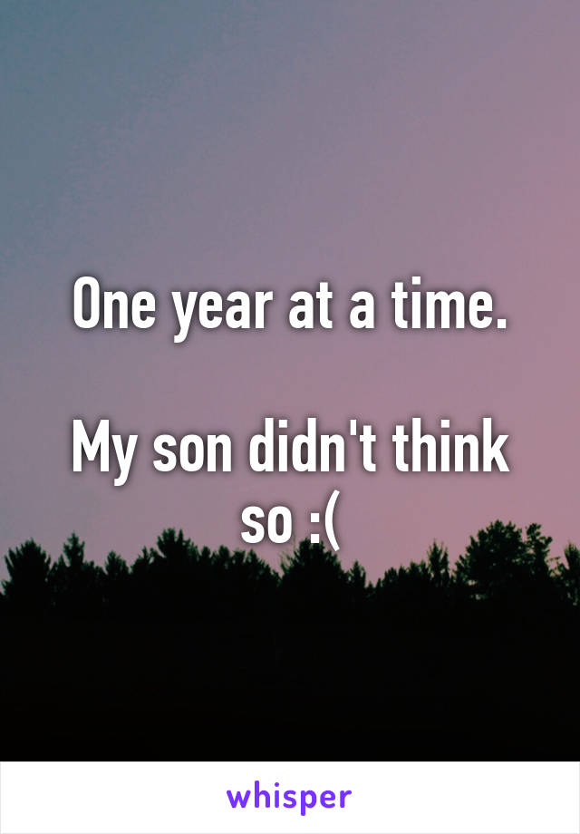 One year at a time.

My son didn't think so :(