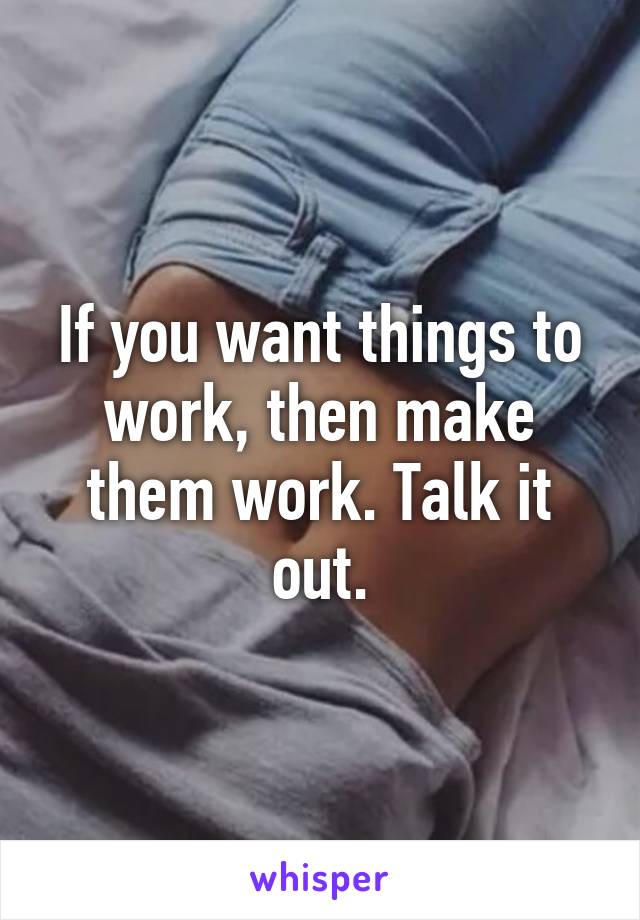 If you want things to work, then make them work. Talk it out.