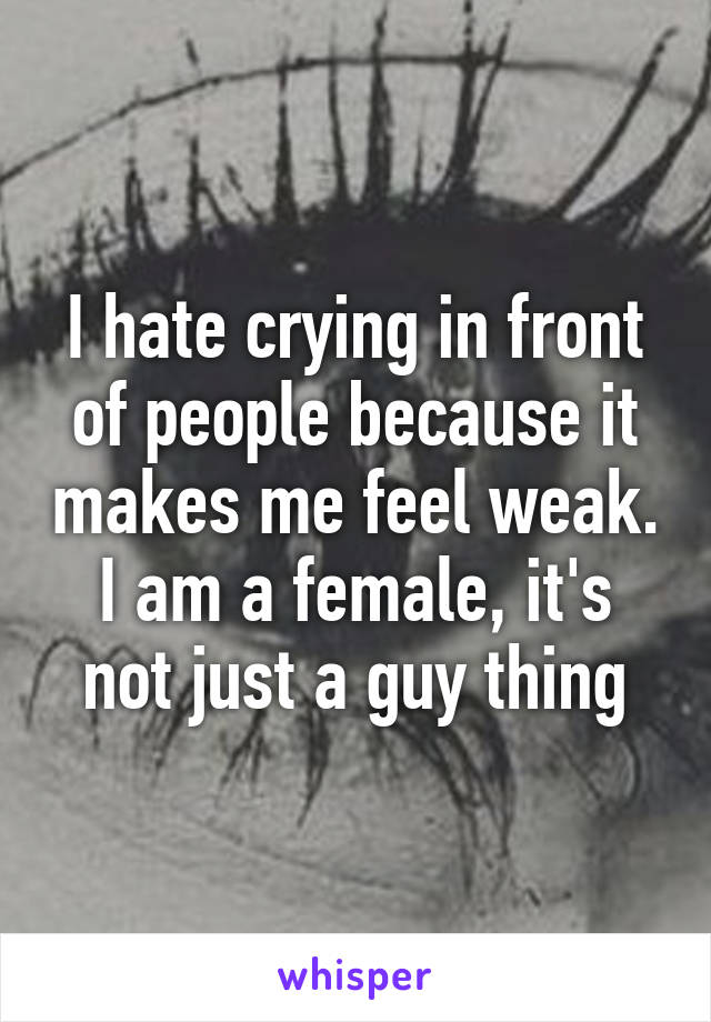 I hate crying in front of people because it makes me feel weak. I am a female, it's not just a guy thing