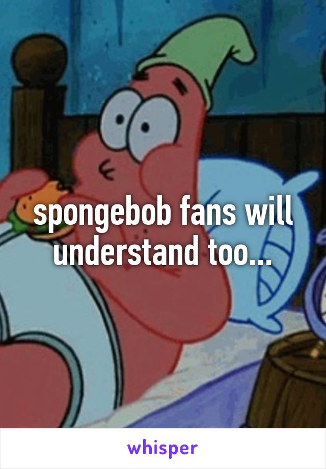 spongebob fans will understand too...