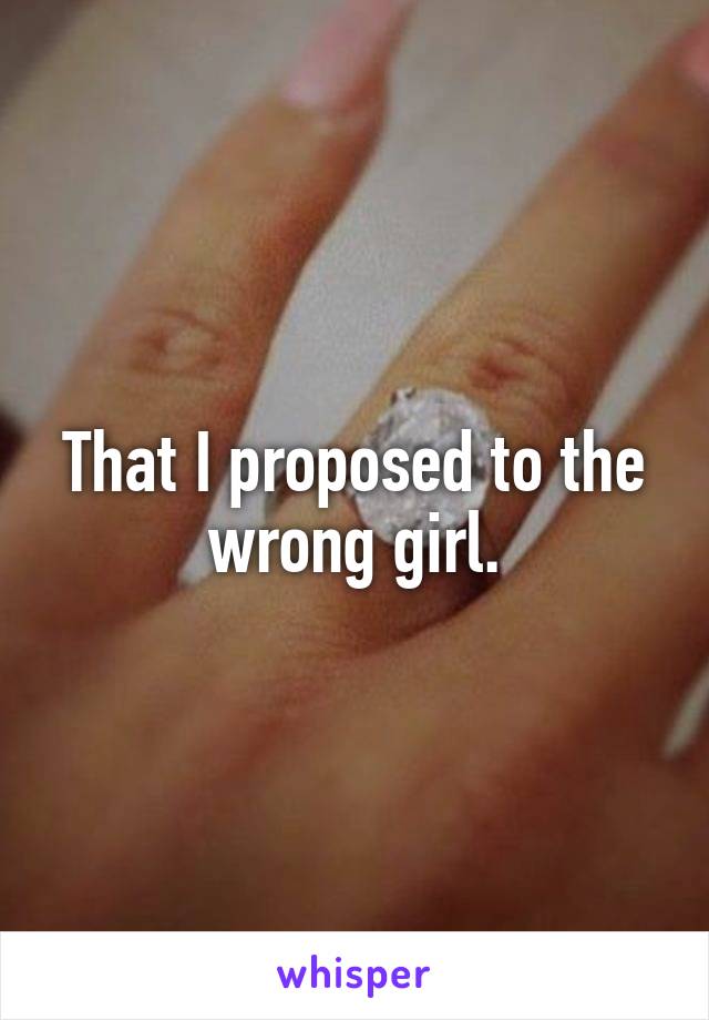That I proposed to the wrong girl.