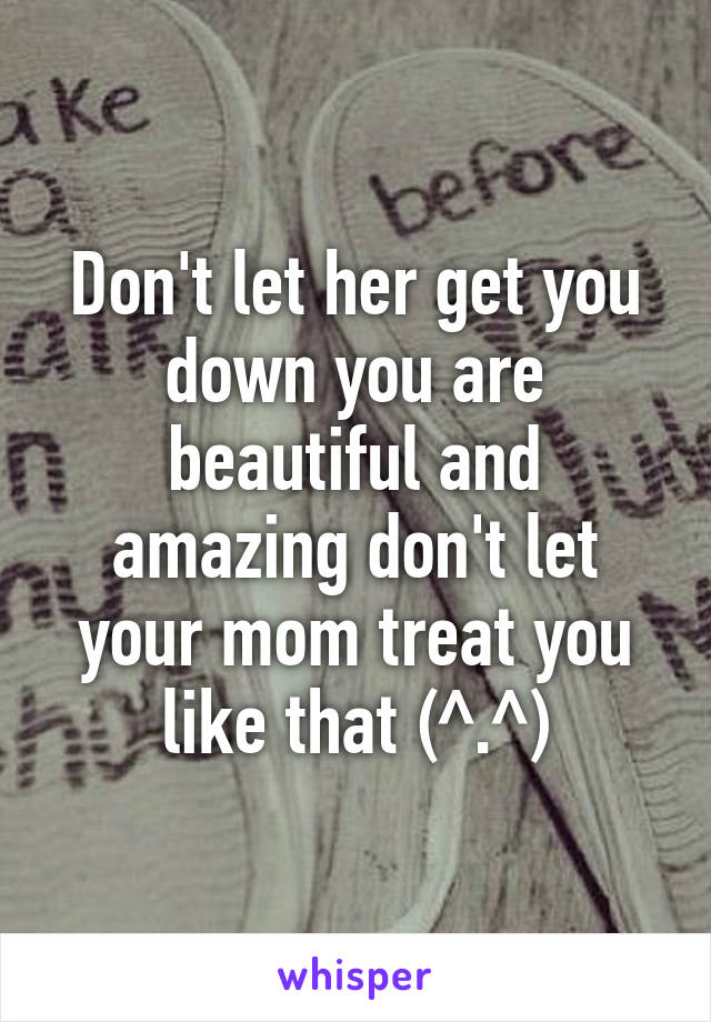 Don't let her get you down you are beautiful and amazing don't let your mom treat you like that (^.^)