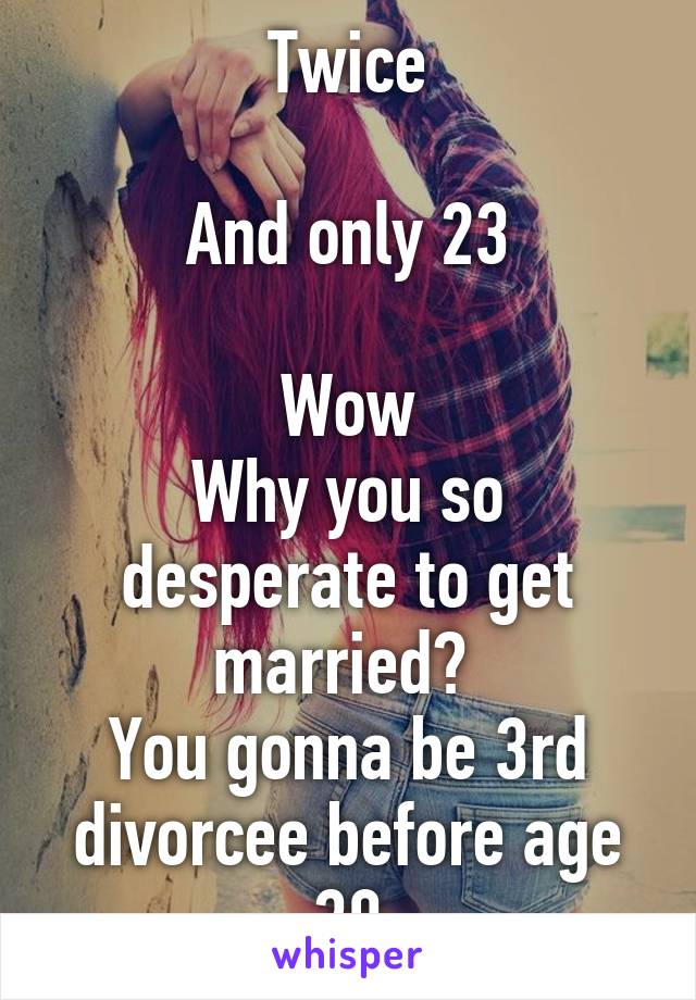 Twice

And only 23

Wow
Why you so desperate to get married? 
You gonna be 3rd divorcee before age 30