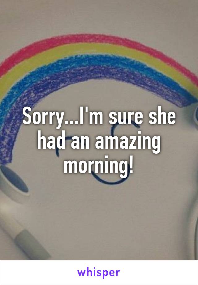 Sorry...I'm sure she had an amazing morning!