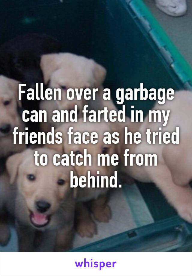 Fallen over a garbage can and farted in my friends face as he tried to catch me from behind.