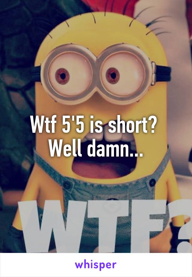 Wtf 5'5 is short? 
Well damn...