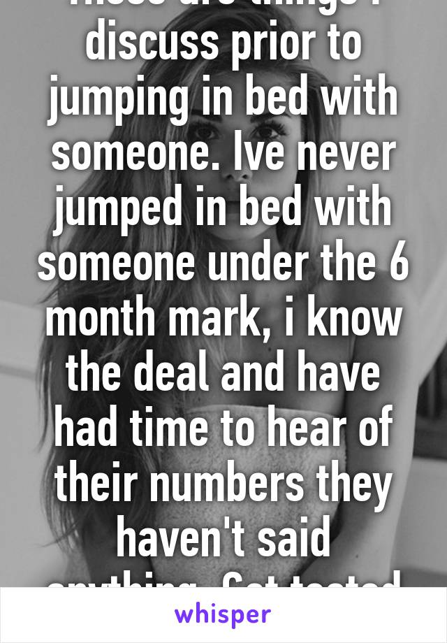 These are things I discuss prior to jumping in bed with someone. Ive never jumped in bed with someone under the 6 month mark, i know the deal and have had time to hear of their numbers they haven't said anything. Get tested too