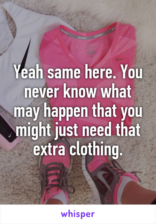 Yeah same here. You never know what may happen that you might just need that extra clothing.