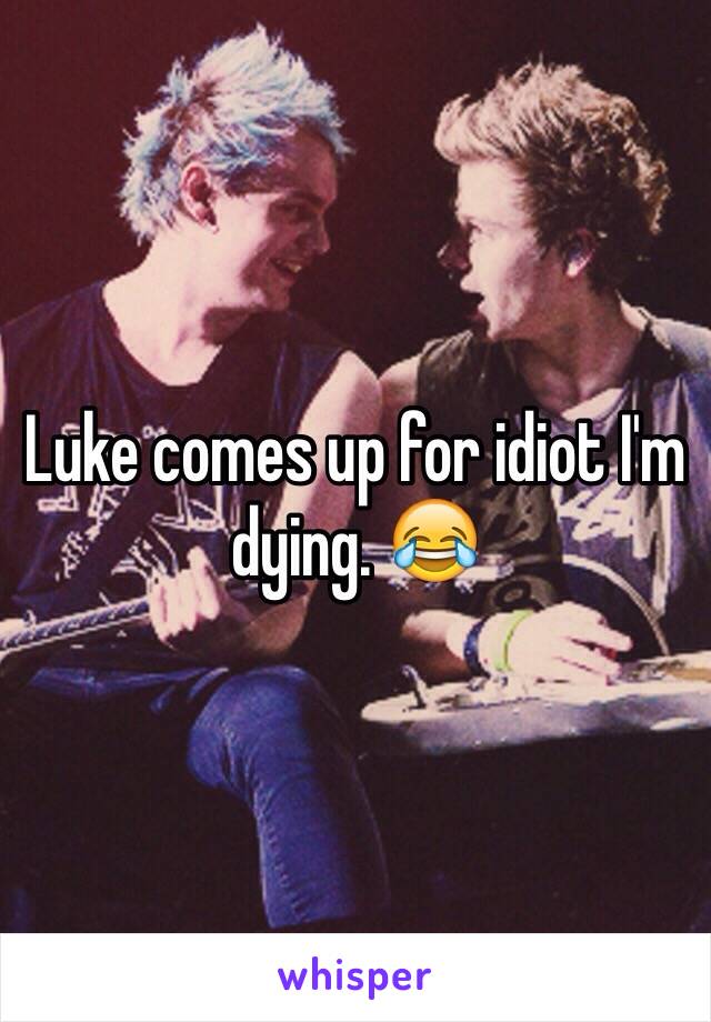 Luke comes up for idiot I'm dying. 😂