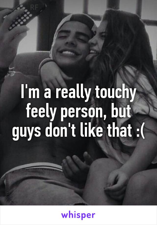 I'm a really touchy feely person, but guys don't like that :(