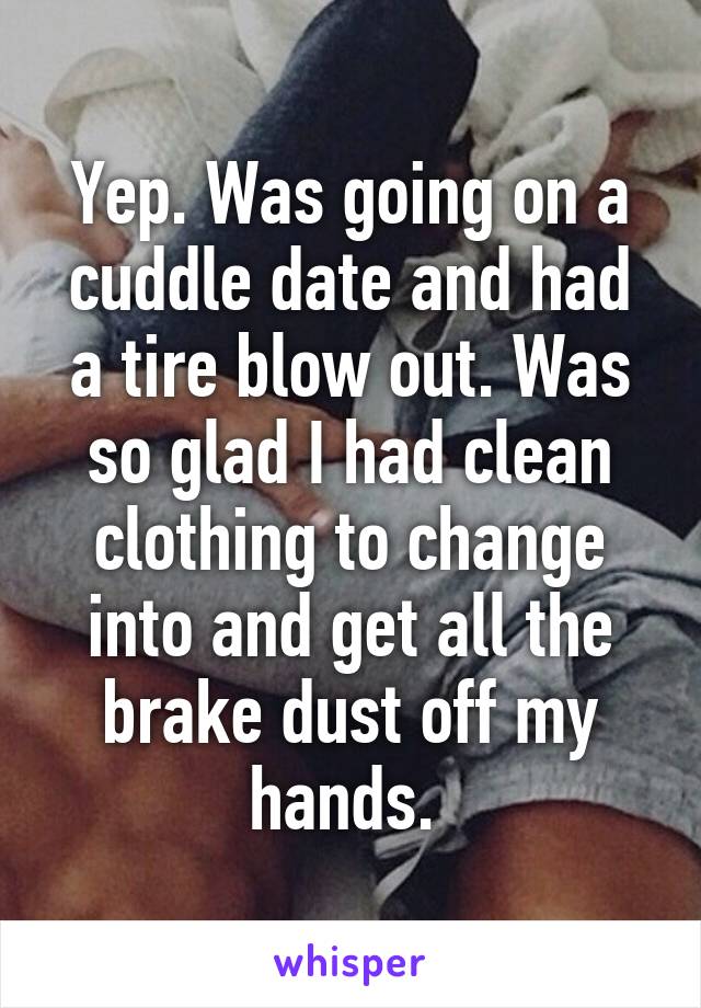 Yep. Was going on a cuddle date and had a tire blow out. Was so glad I had clean clothing to change into and get all the brake dust off my hands. 