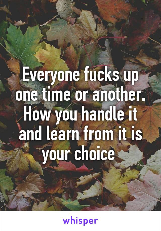 Everyone fucks up one time or another. How you handle it and learn from it is your choice 