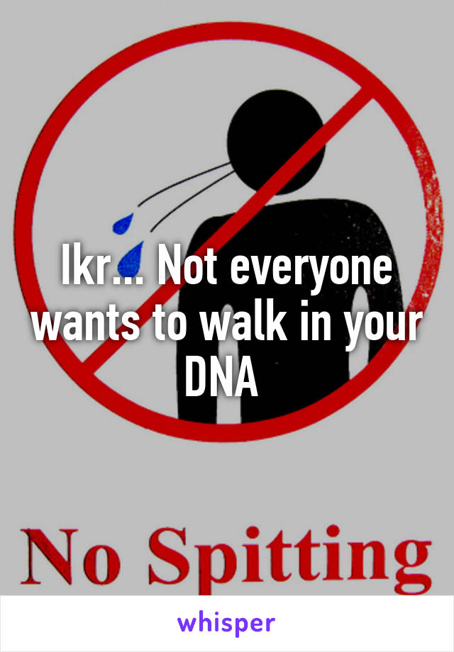 Ikr... Not everyone wants to walk in your DNA 