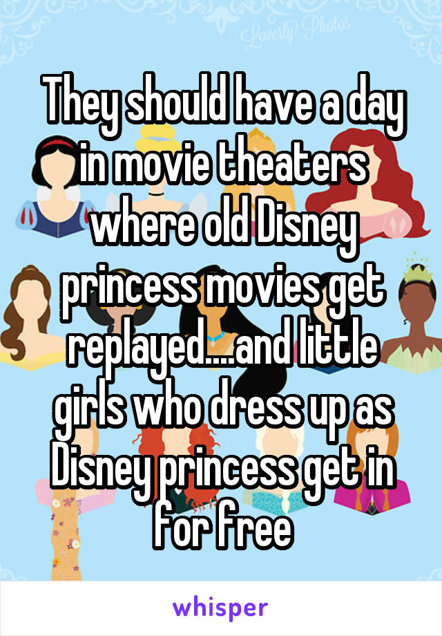 They should have a day in movie theaters where old Disney princess movies get replayed....and little girls who dress up as Disney princess get in for free