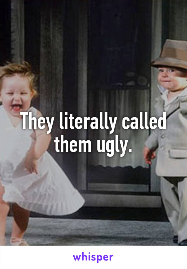 They literally called them ugly.