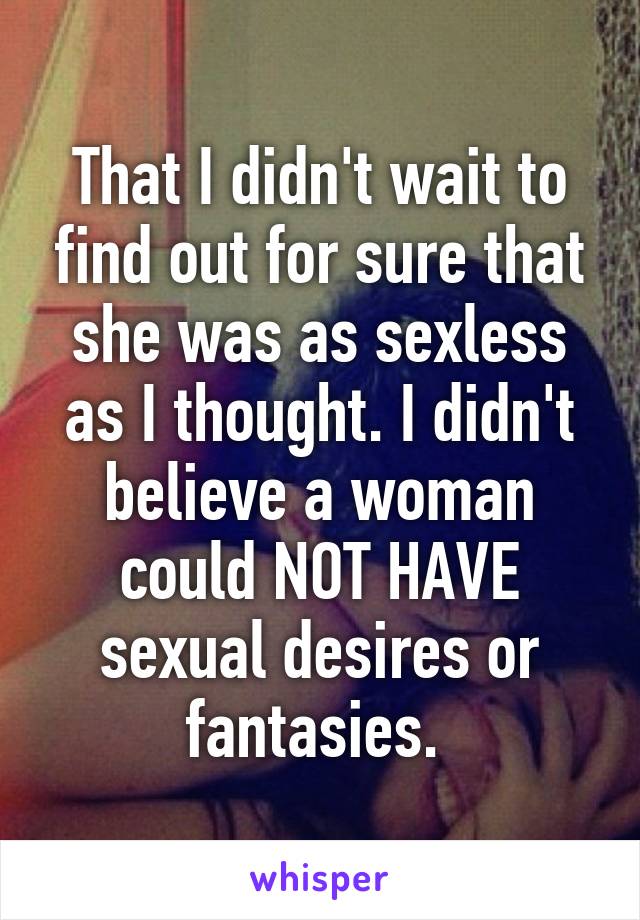 That I didn't wait to find out for sure that she was as sexless as I thought. I didn't believe a woman could NOT HAVE sexual desires or fantasies. 