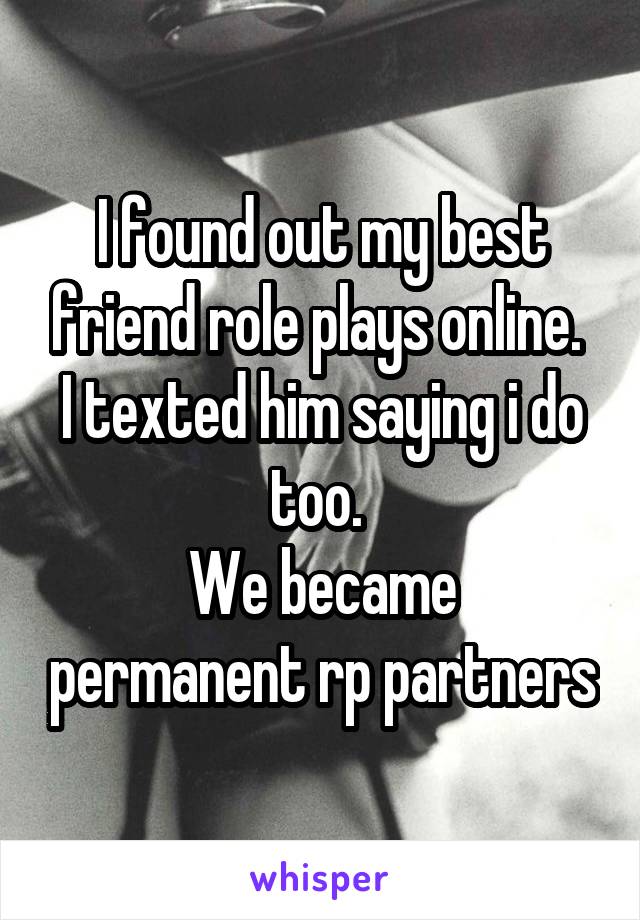 I found out my best friend role plays online. 
I texted him saying i do too. 
We became permanent rp partners