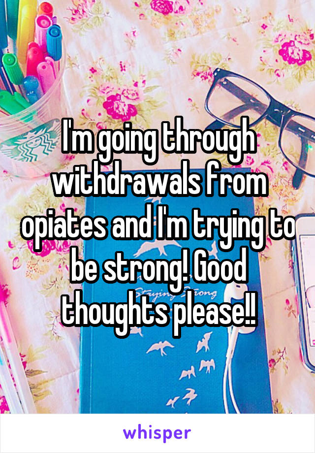 I'm going through withdrawals from opiates and I'm trying to be strong! Good thoughts please!!
