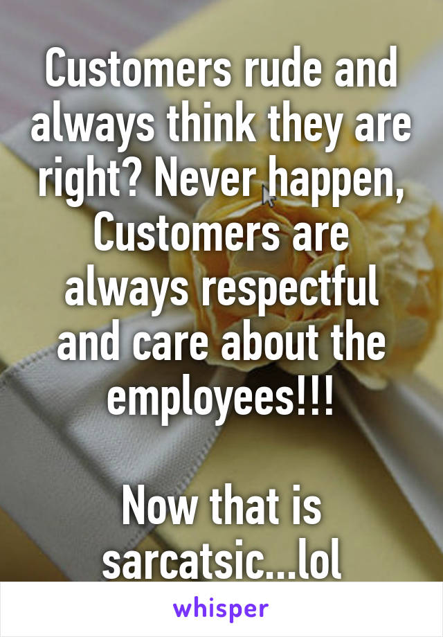 Customers rude and always think they are right? Never happen, Customers are always respectful and care about the employees!!!

Now that is sarcatsic...lol