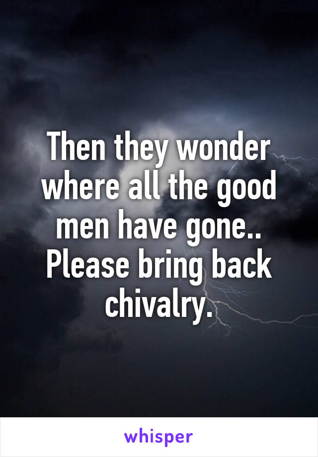 Then they wonder where all the good men have gone.. Please bring back chivalry.