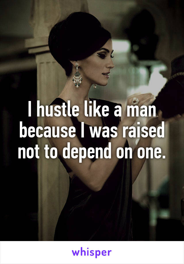 I hustle like a man because I was raised not to depend on one.