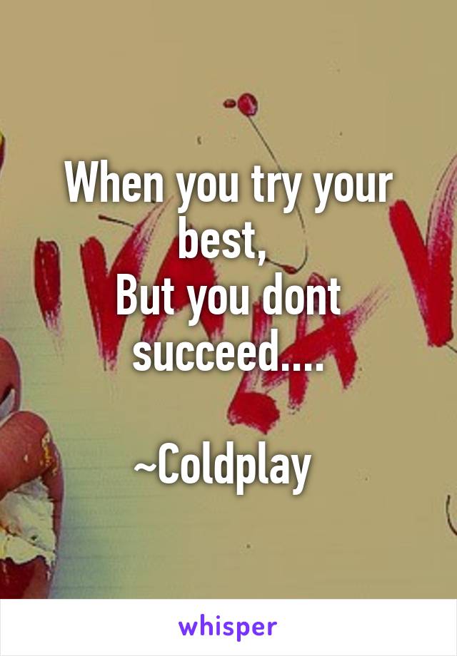 When you try your best, 
But you dont succeed....

~Coldplay 