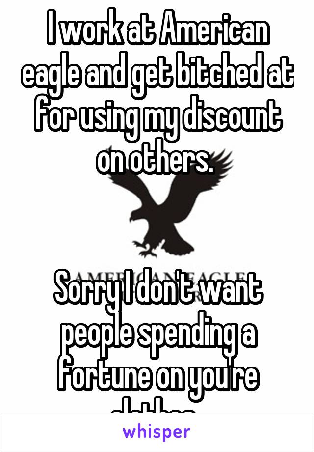 I work at American eagle and get bitched at for using my discount on others. 


Sorry I don't want people spending a fortune on you're clothes  