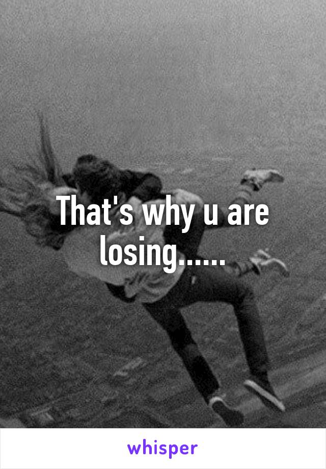 That's why u are losing......