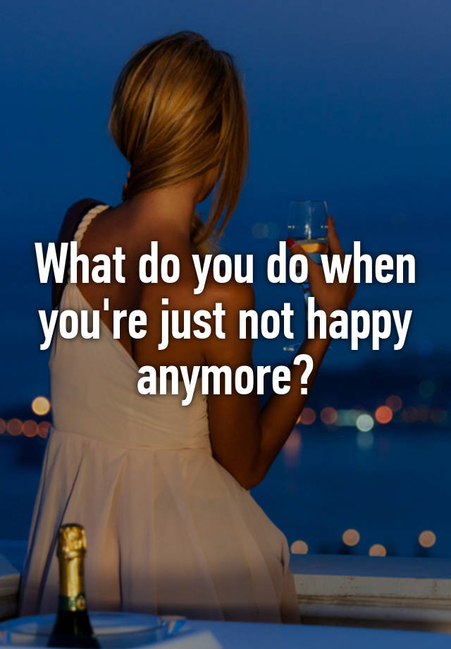 what-do-you-do-when-you-re-just-not-happy-anymore