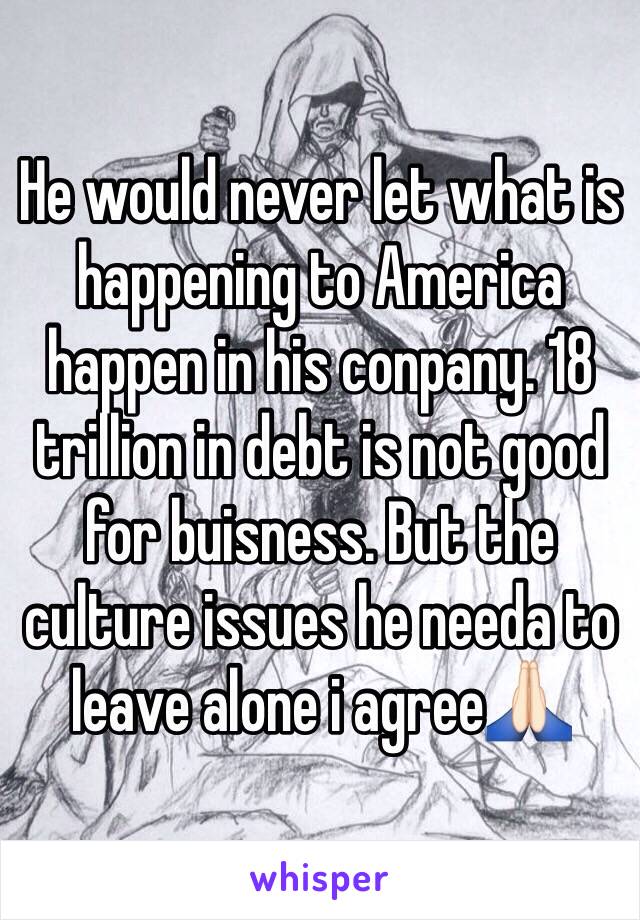 He would never let what is happening to America happen in his conpany. 18 trillion in debt is not good for buisness. But the culture issues he needa to leave alone i agree🙏🏻