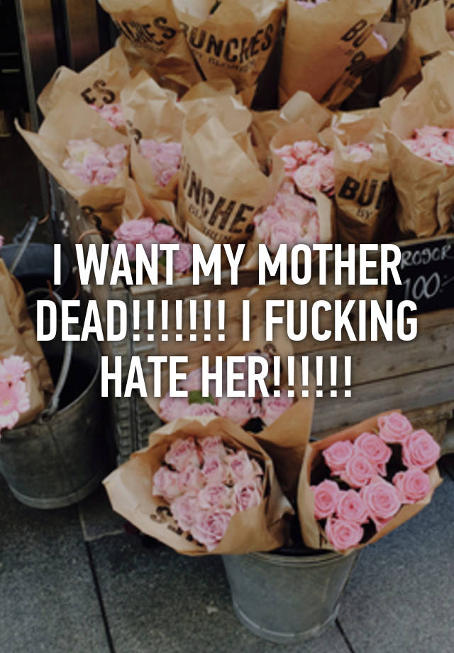 I WANT MY MOTHER DEAD!!!!!!! I FUCKING HATE HER!!!!!!