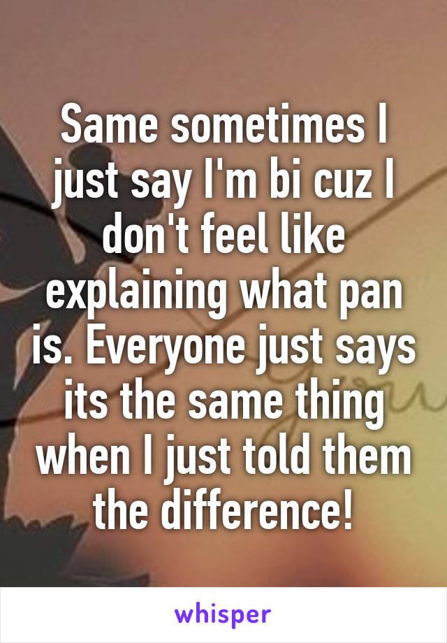 Same sometimes I just say I'm bi cuz I don't feel like explaining what pan is. Everyone just says its the same thing when I just told them the difference!