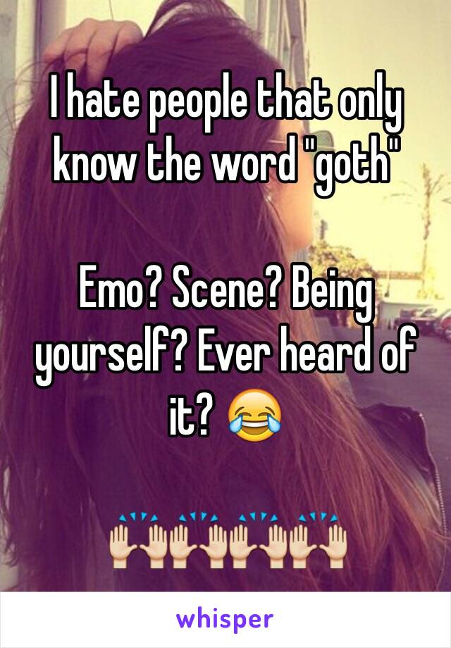 I hate people that only know the word "goth"

Emo? Scene? Being yourself? Ever heard of it? 😂

🙌🙌🙌🙌