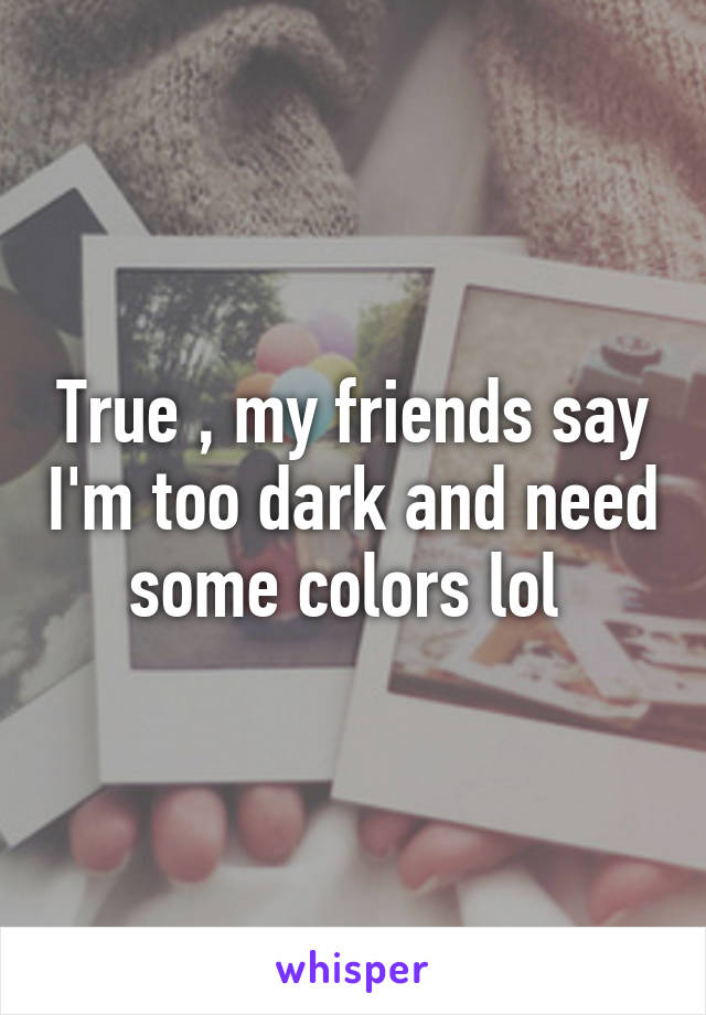 True , my friends say I'm too dark and need some colors lol 