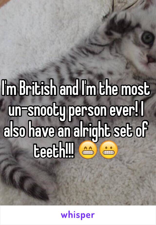 I'm British and I'm the most un-snooty person ever! I also have an alright set of teeth!!! 😁😬