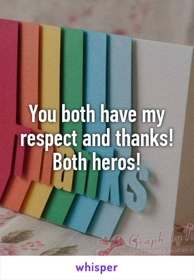 You both have my respect and thanks! Both heros!