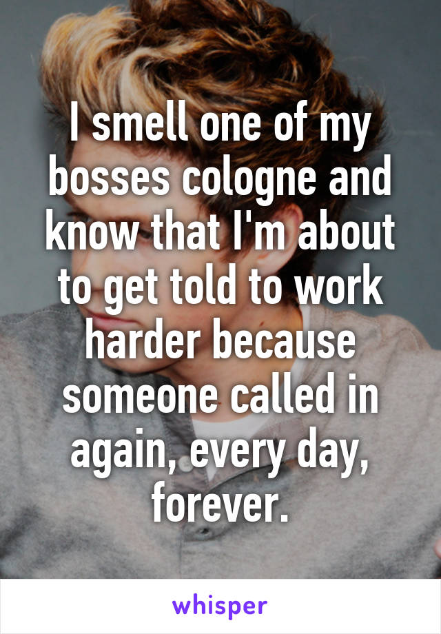 I smell one of my bosses cologne and know that I'm about to get told to work harder because someone called in again, every day, forever.