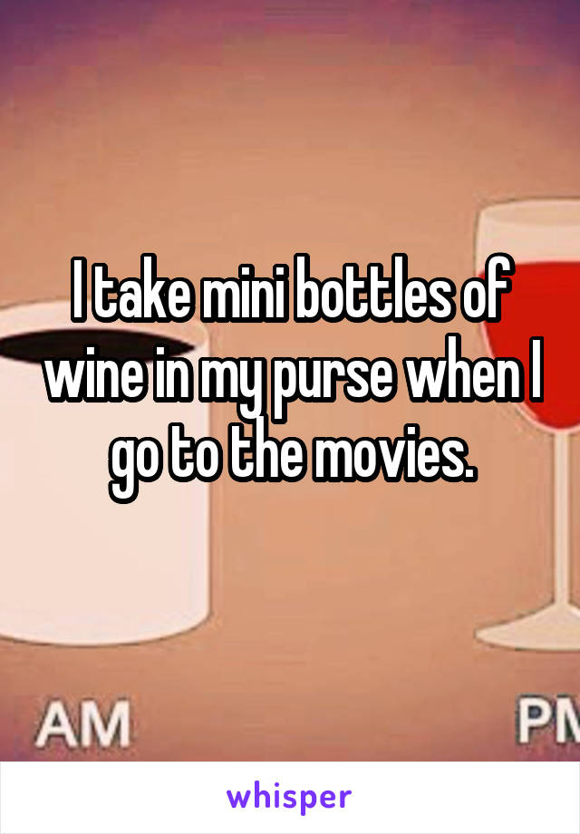 I take mini bottles of wine in my purse when I go to the movies.

